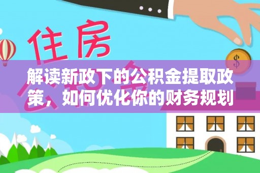 河北解读新政下的公积金提取政策，如何优化你的财务规划