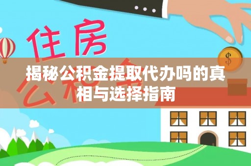 河北揭秘公积金提取代办吗的真相与选择指南