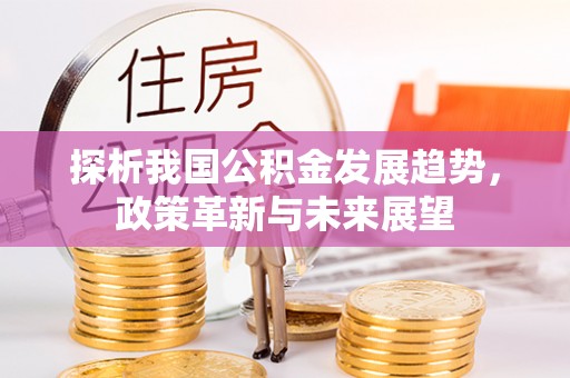 河北探析我国公积金发展趋势，政策革新与未来展望