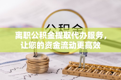 河北离职公积金提取代办服务，让您的资金流动更高效