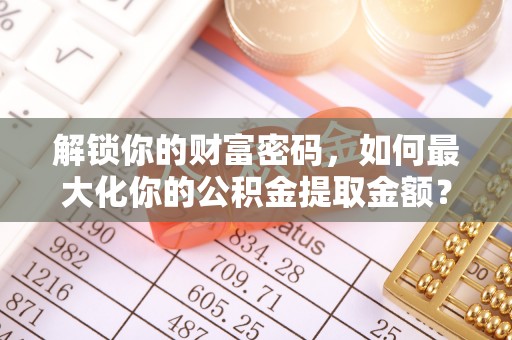 河北解锁你的财富密码，如何最大化你的公积金提取金额？