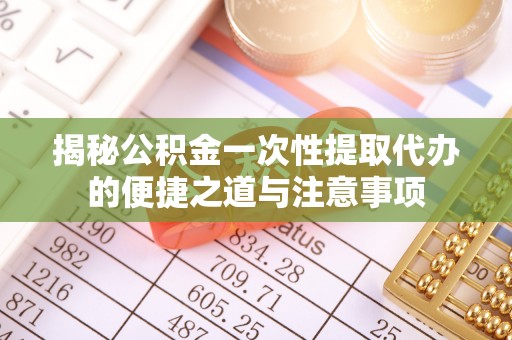 河北揭秘公积金一次性提取代办的便捷之道与注意事项