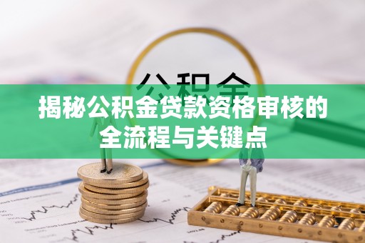 河北揭秘公积金贷款资格审核的全流程与关键点