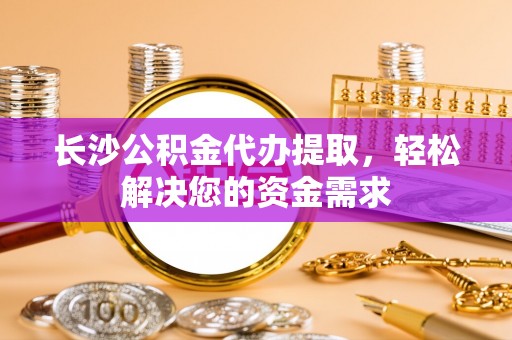 河北长沙公积金代办提取，轻松解决您的资金需求