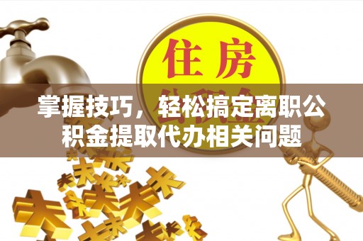 河北掌握技巧，轻松搞定离职公积金提取代办相关问题