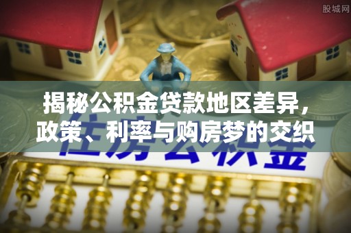 河北揭秘公积金贷款地区差异，政策、利率与购房梦的交织