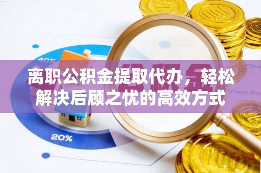 河北离职公积金提取代办，轻松解决后顾之忧的高效方式