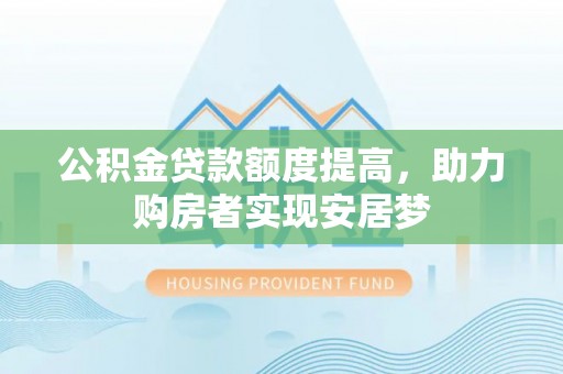 河北公积金贷款额度提高，助力购房者实现安居梦