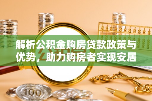 河北解析公积金购房贷款政策与优势，助力购房者实现安居梦想