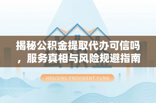 河北揭秘公积金提取代办可信吗，服务真相与风险规避指南
