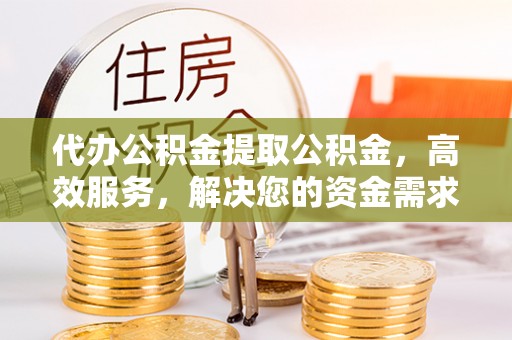 河北代办公积金提取公积金，高效服务，解决您的资金需求