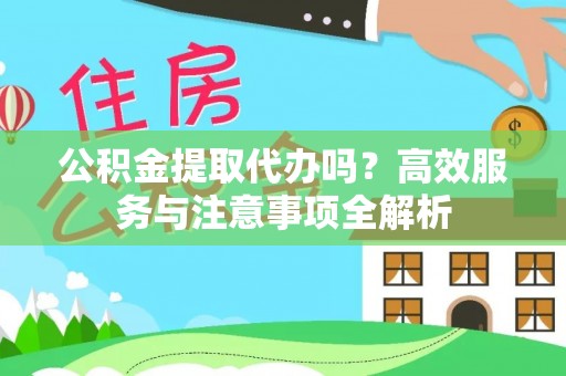 河北公积金提取代办吗？高效服务与注意事项全解析