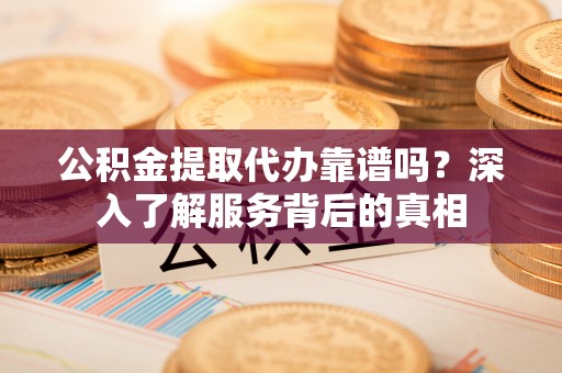 河北公积金提取代办靠谱吗？深入了解服务背后的真相