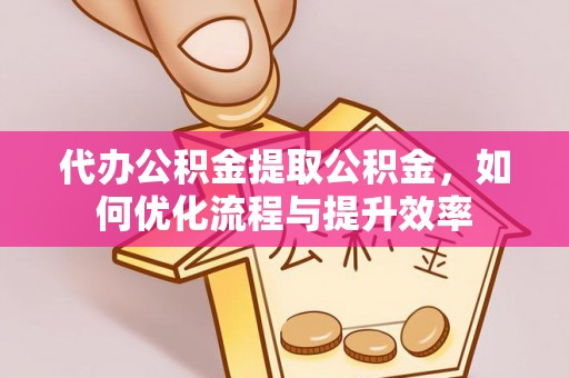 河北代办公积金提取公积金，如何优化流程与提升效率