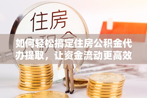 河北如何轻松搞定住房公积金代办提取，让资金流动更高效