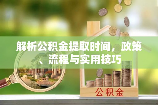 河北解析公积金提取时间，政策、流程与实用技巧