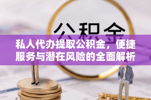 河北私人代办提取公积金，便捷服务与潜在风险的全面解析