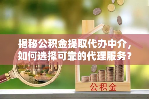 河北揭秘公积金提取代办中介，如何选择可靠的代理服务？