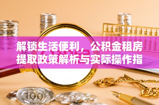 河北解锁生活便利，公积金租房提取政策解析与实际操作指南