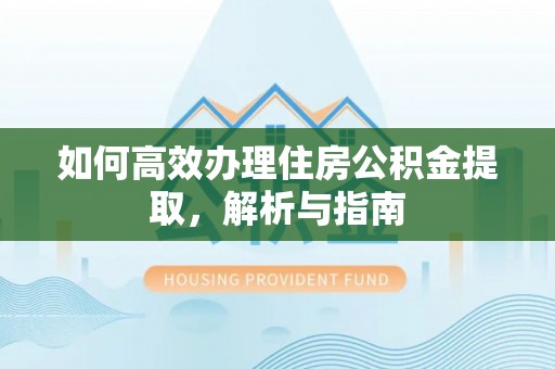 河北如何高效办理住房公积金提取，解析与指南