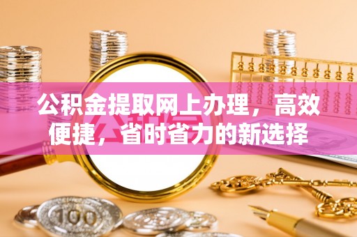 河北公积金提取网上办理，高效便捷，省时省力的新选择