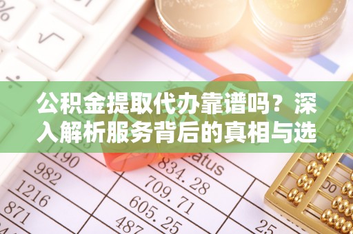 河北公积金提取代办靠谱吗？深入解析服务背后的真相与选择指南
