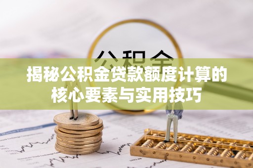 河北揭秘公积金贷款额度计算的核心要素与实用技巧