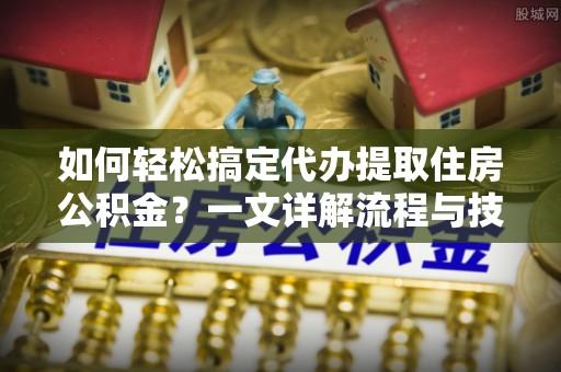 河北如何轻松搞定代办提取住房公积金？一文详解流程与技巧
