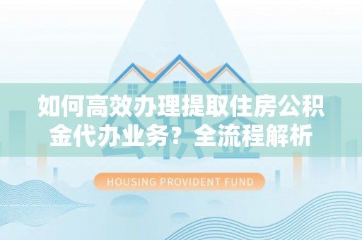 河北如何高效办理提取住房公积金代办业务？全流程解析