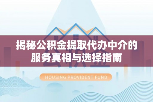 河北揭秘公积金提取代办中介的服务真相与选择指南