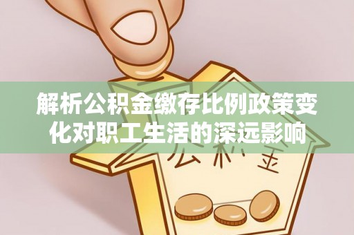 河北解析公积金缴存比例政策变化对职工生活的深远影响