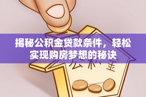 河北揭秘公积金贷款条件，轻松实现购房梦想的秘诀