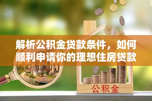 河北解析公积金贷款条件，如何顺利申请你的理想住房贷款