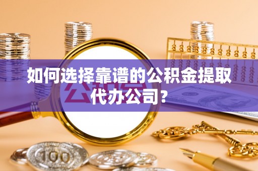 河北如何选择靠谱的公积金提取代办公司？