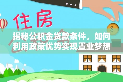 河北揭秘公积金贷款条件，如何利用政策优势实现置业梦想