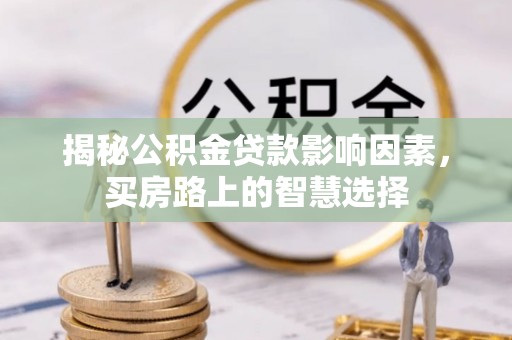河北揭秘公积金贷款影响因素，买房路上的智慧选择