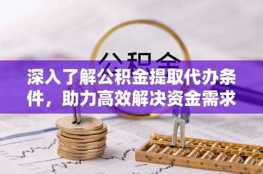 河北深入了解公积金提取代办条件，助力高效解决资金需求