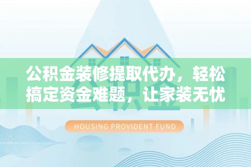 河北公积金装修提取代办，轻松搞定资金难题，让家装无忧