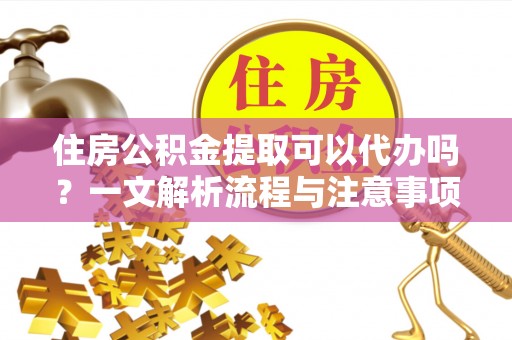 河北住房公积金提取可以代办吗？一文解析流程与注意事项