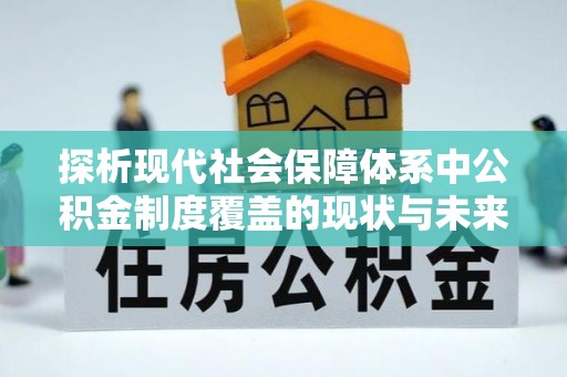 河北探析现代社会保障体系中公积金制度覆盖的现状与未来