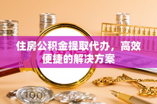 河北住房公积金提取代办，高效便捷的解决方案