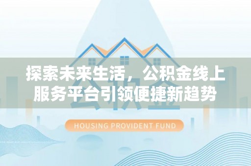 河北探索未来生活，公积金线上服务平台引领便捷新趋势