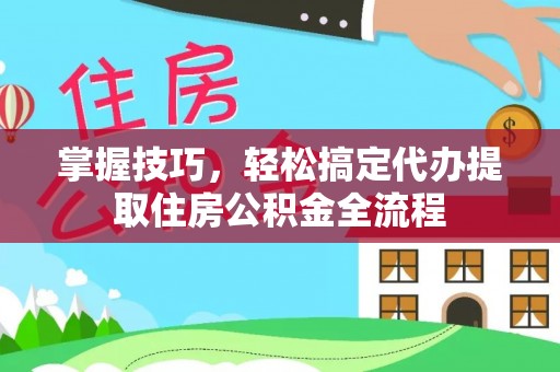 河北掌握技巧，轻松搞定代办提取住房公积金全流程