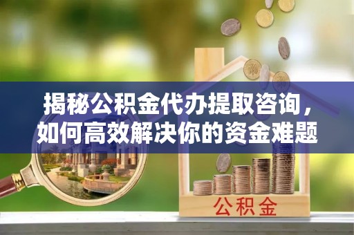 河北揭秘公积金代办提取咨询，如何高效解决你的资金难题