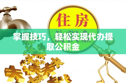 河北掌握技巧，轻松实现代办提取公积金