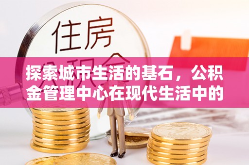 河北探索城市生活的基石，公积金管理中心在现代生活中的重要角色