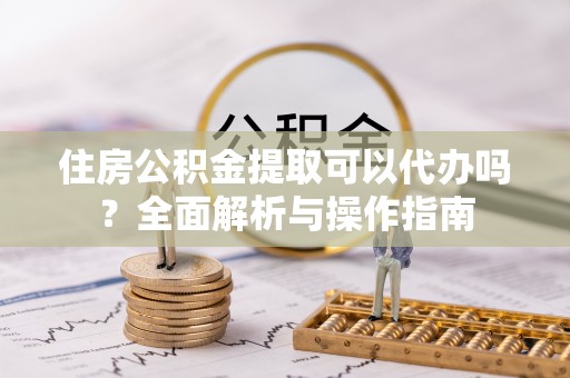 河北住房公积金提取可以代办吗？全面解析与操作指南