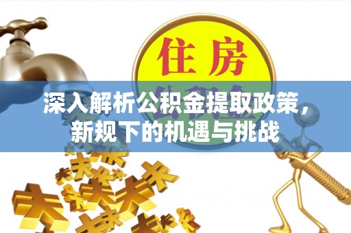 河北深入解析公积金提取政策，新规下的机遇与挑战