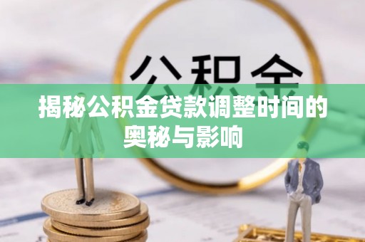 河北揭秘公积金贷款调整时间的奥秘与影响