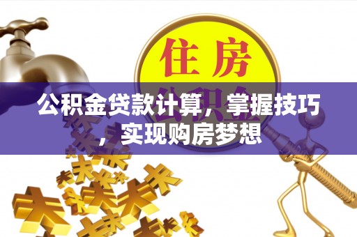 河北公积金贷款计算，掌握技巧，实现购房梦想